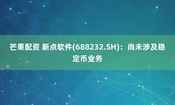 芒果配资 新点软件(688232.SH)：尚未涉及稳定币业务
