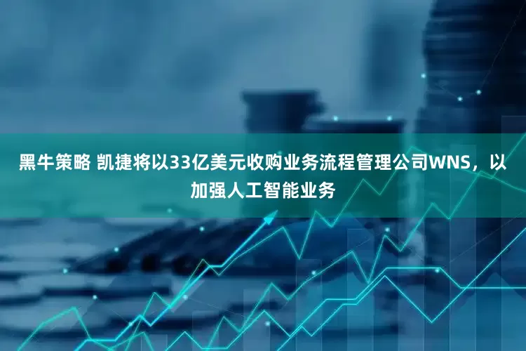 黑牛策略 凯捷将以33亿美元收购业务流程管理公司WNS，以加强人工智能业务