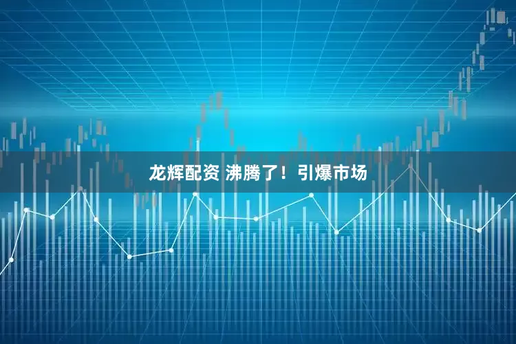 龙辉配资 沸腾了！引爆市场