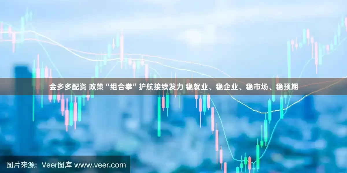 金多多配资 政策“组合拳”护航接续发力 稳就业、稳企业、稳市场、稳预期