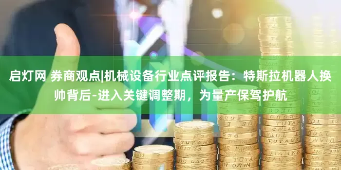 启灯网 券商观点|机械设备行业点评报告：特斯拉机器人换帅背后-进入关键调整期，为量产保驾护航