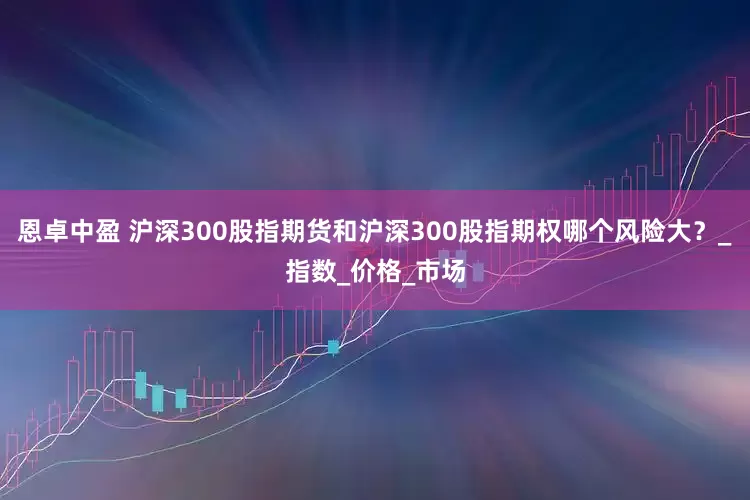 恩卓中盈 沪深300股指期货和沪深300股指期权哪个风险大？_指数_价格_市场