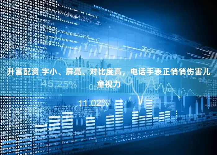 升富配资 字小、屏亮、对比度高，电话手表正悄悄伤害儿童视力