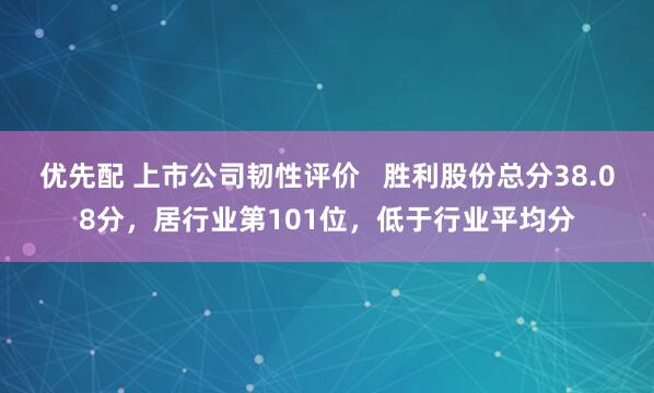 优先配 上市公司韧性评价   胜利股份总分38.08分，居行业第101位，低于行业平均分