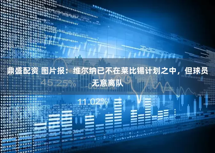 鼎盛配资 图片报：维尔纳已不在莱比锡计划之中，但球员无意离队