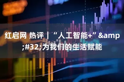 红启网 热评｜“人工智能+”&#32;为我们的生活赋能