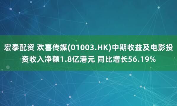 宏泰配资 欢喜传媒(01003.HK)中期收益及电影投资收入净额1.8亿港元 同比增长56.19%