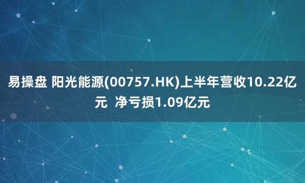 易操盘 阳光能源(00757.HK)上半年营收10.22亿元  净亏损1.09亿元