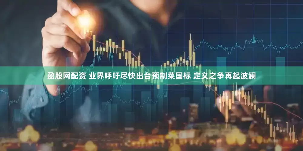 盈股网配资 业界呼吁尽快出台预制菜国标 定义之争再起波澜