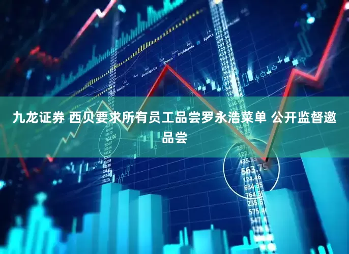 九龙证券 西贝要求所有员工品尝罗永浩菜单 公开监督邀品尝