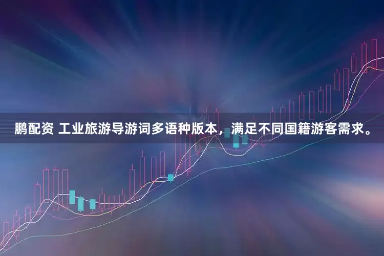 鹏配资 工业旅游导游词多语种版本，满足不同国籍游客需求。