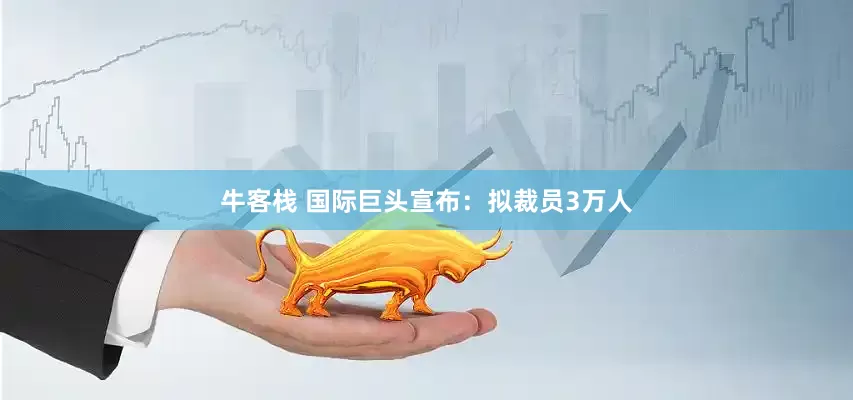 牛客栈 国际巨头宣布：拟裁员3万人