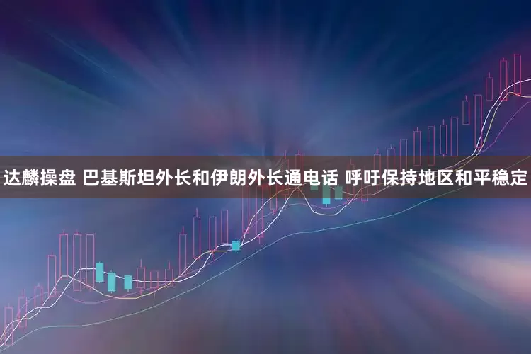 达麟操盘 巴基斯坦外长和伊朗外长通电话 呼吁保持地区和平稳定