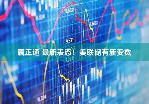 赢正通 最新表态！美联储有新变数