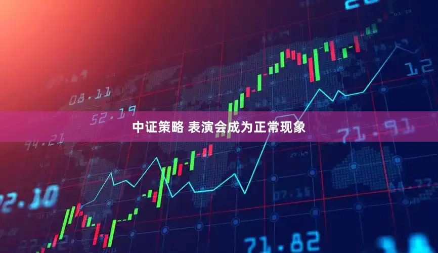 中证策略 表演会成为正常现象