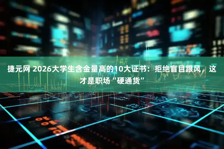 捷元网 2026大学生含金量高的10大证书：拒绝盲目跟风，这才是职场“硬通货”