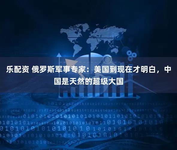 乐配资 俄罗斯军事专家：美国到现在才明白，中国是天然的超级大国