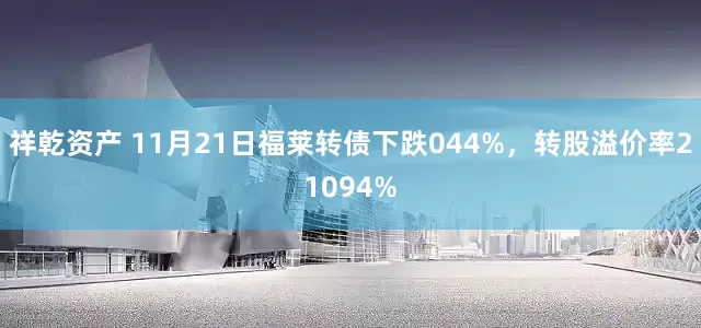 祥乾资产 11月21日福莱转债下跌044%，转股溢价率21094%