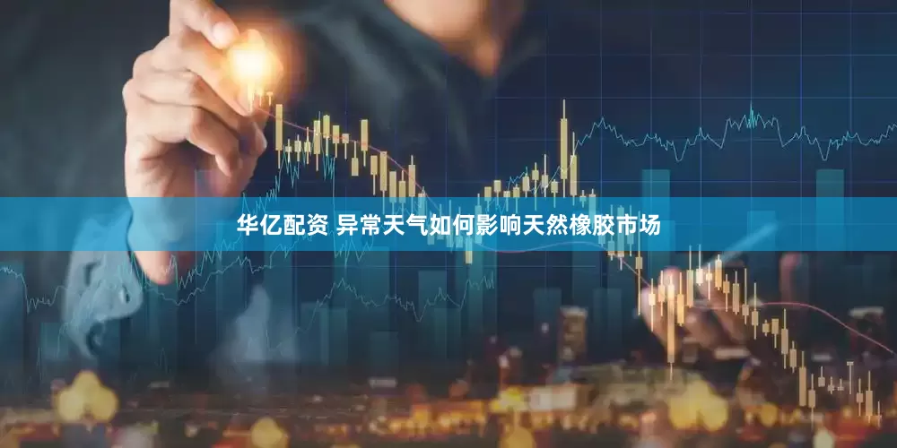 华亿配资 异常天气如何影响天然橡胶市场